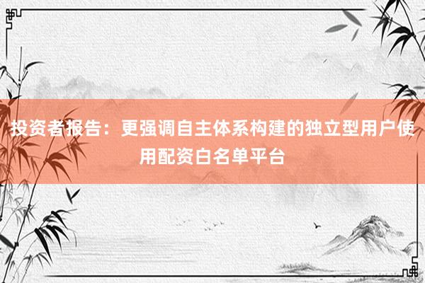 投资者报告：更强调自主体系构建的独立型用户使用配资白名单平台