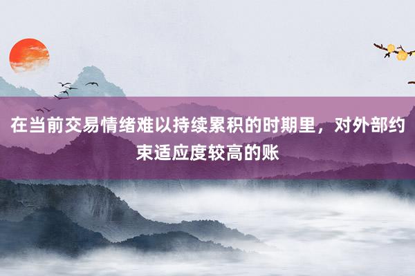 在当前交易情绪难以持续累积的时期里，对外部约束适应度较高的账