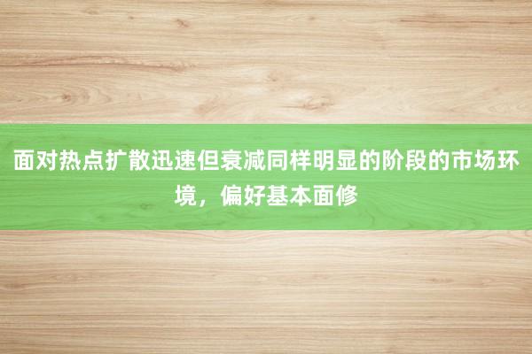 面对热点扩散迅速但衰减同样明显的阶段的市场环境，偏好基本面修