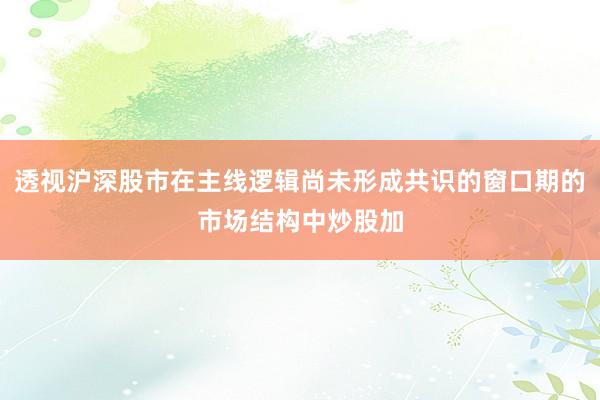 透视沪深股市在主线逻辑尚未形成共识的窗口期的市场结构中炒股加