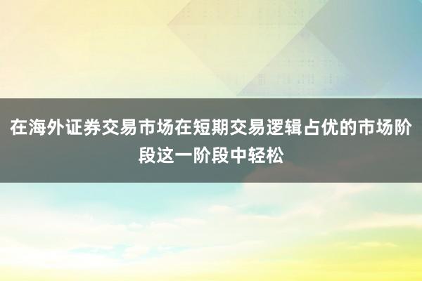 在海外证券交易市场在短期交易逻辑占优的市场阶段这一阶段中轻松