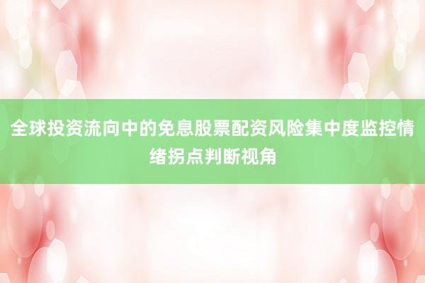 全球投资流向中的免息股票配资风险集中度监控情绪拐点判断视角