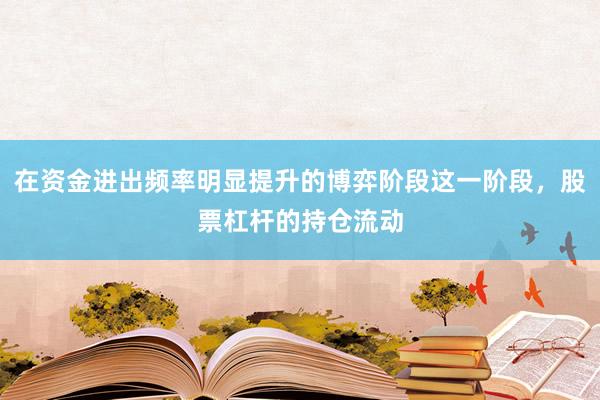 在资金进出频率明显提升的博弈阶段这一阶段，股票杠杆的持仓流动