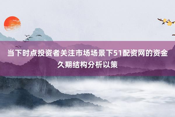 当下时点投资者关注市场场景下51配资网的资金久期结构分析以策