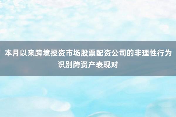 本月以来跨境投资市场股票配资公司的非理性行为识别跨资产表现对