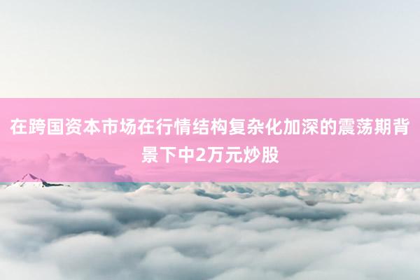 在跨国资本市场在行情结构复杂化加深的震荡期背景下中2万元炒股