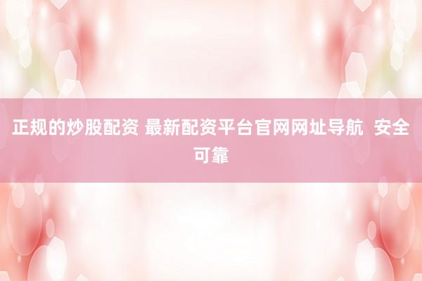 正规的炒股配资 最新配资平台官网网址导航  安全可靠