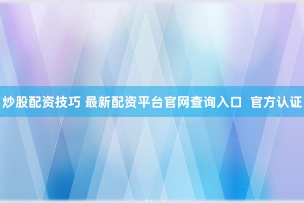 炒股配资技巧 最新配资平台官网查询入口  官方认证