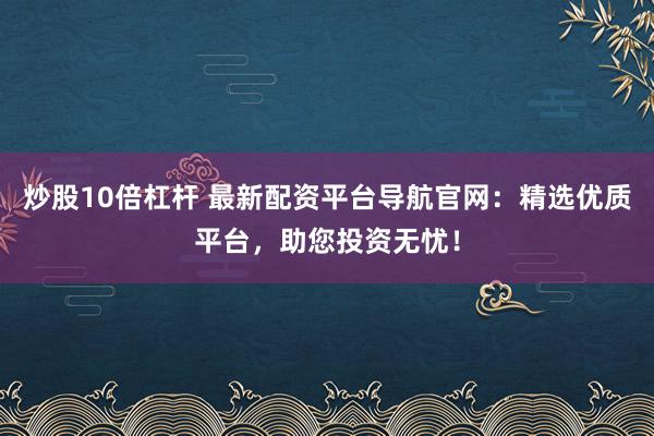 炒股10倍杠杆 最新配资平台导航官网：精选优质平台，助您投资无忧！