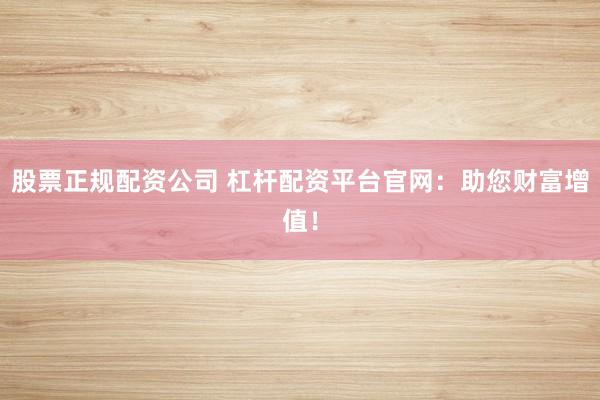 股票正规配资公司 杠杆配资平台官网：助您财富增值！