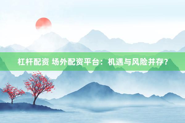杠杆配资 场外配资平台：机遇与风险并存？