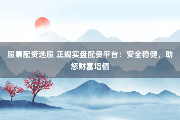 股票配资选股 正规实盘配资平台：安全稳健，助您财富增值