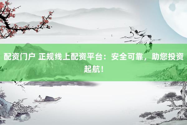 配资门户 正规线上配资平台：安全可靠，助您投资起航！