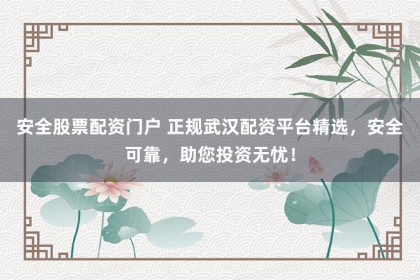 安全股票配资门户 正规武汉配资平台精选，安全可靠，助您投资无忧！