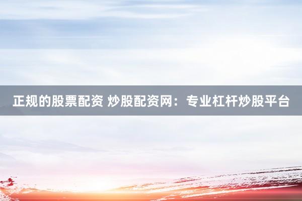 正规的股票配资 炒股配资网：专业杠杆炒股平台
