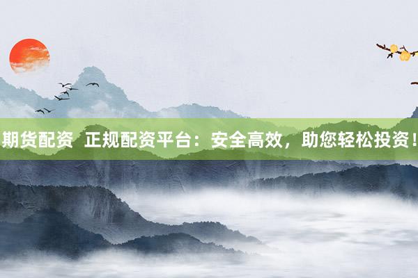 期货配资  正规配资平台：安全高效，助您轻松投资！