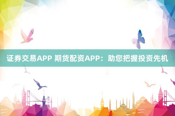 证券交易APP 期货配资APP：助您把握投资先机