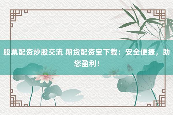 股票配资炒股交流 期货配资宝下载：安全便捷，助您盈利！