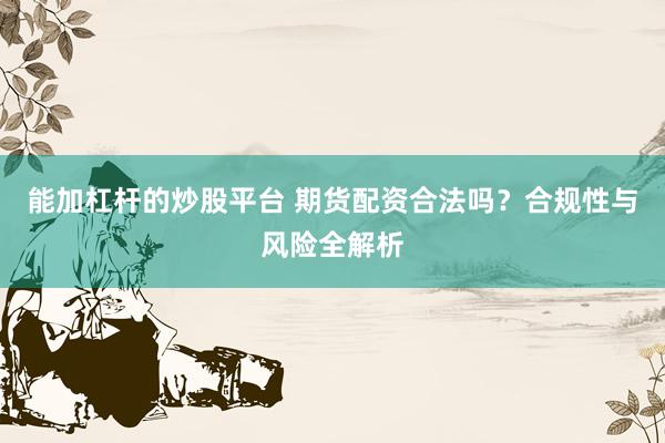 能加杠杆的炒股平台 期货配资合法吗？合规性与风险全解析