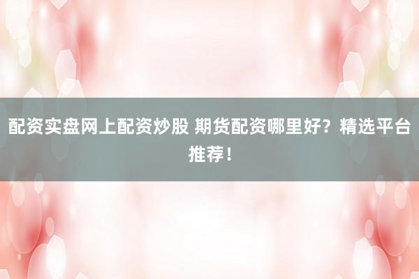 配资实盘网上配资炒股 期货配资哪里好？精选平台推荐！
