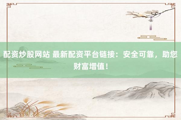 配资炒股网站 最新配资平台链接：安全可靠，助您财富增值！
