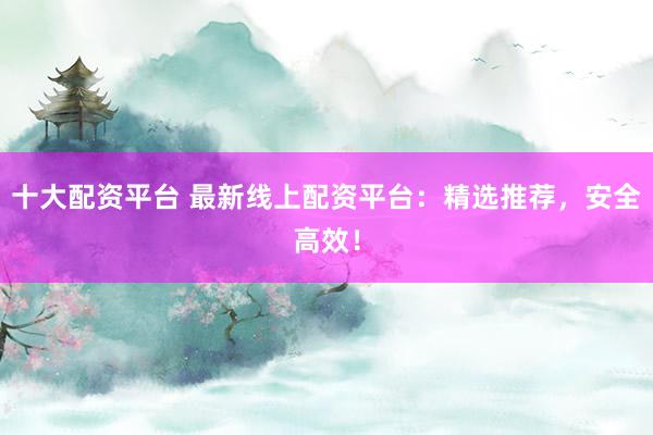 十大配资平台 最新线上配资平台：精选推荐，安全高效！