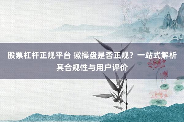 股票杠杆正规平台 徽操盘是否正规？一站式解析其合规性与用户评价
