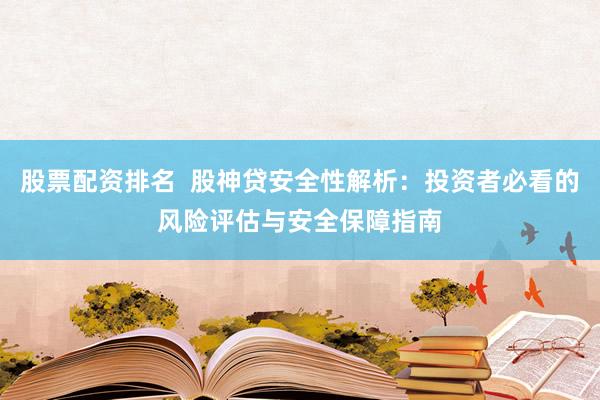 股票配资排名  股神贷安全性解析：投资者必看的风险评估与安全保障指南