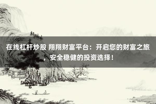 在线杠杆炒股 翔翔财富平台：开启您的财富之旅，安全稳健的投资选择！