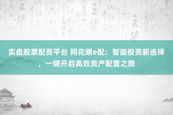 实盘股票配资平台 同花顺e配：智能投资新选择，一键开启高效资产配置之旅