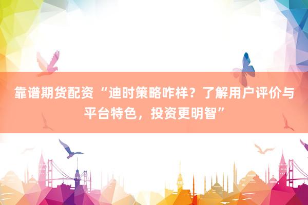 靠谱期货配资 “迪时策略咋样？了解用户评价与平台特色，投资更明智”