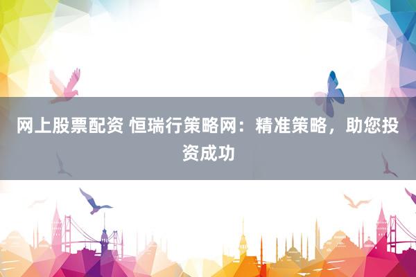 网上股票配资 恒瑞行策略网：精准策略，助您投资成功