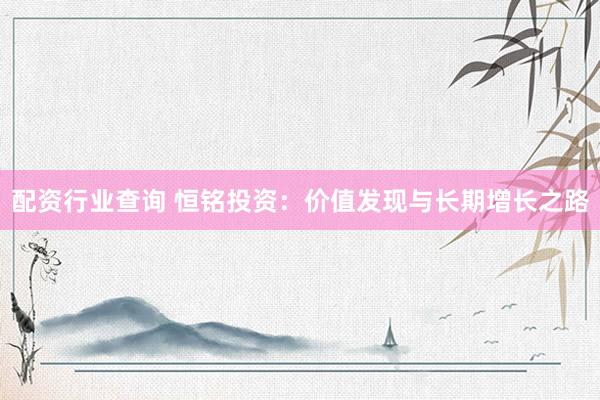 配资行业查询 恒铭投资：价值发现与长期增长之路
