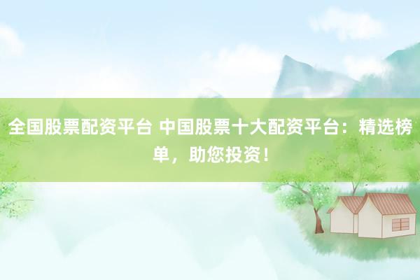 全国股票配资平台 中国股票十大配资平台：精选榜单，助您投资！