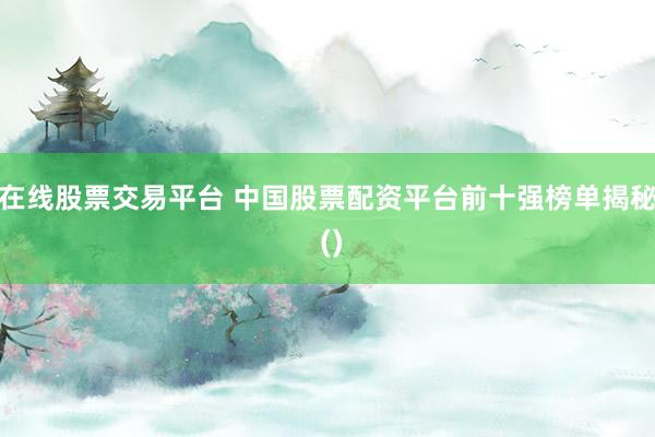 在线股票交易平台 中国股票配资平台前十强榜单揭秘 ()