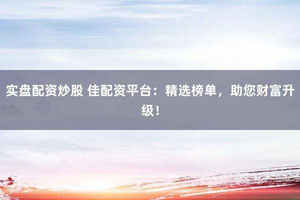 实盘配资炒股 佳配资平台：精选榜单，助您财富升级！