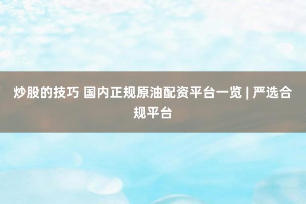 炒股的技巧 国内正规原油配资平台一览 | 严选合规平台