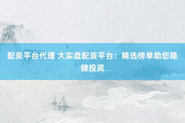 配资平台代理 大实盘配资平台：精选榜单助您稳健投资