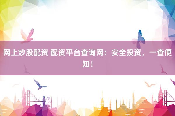 网上炒股配资 配资平台查询网：安全投资，一查便知！
