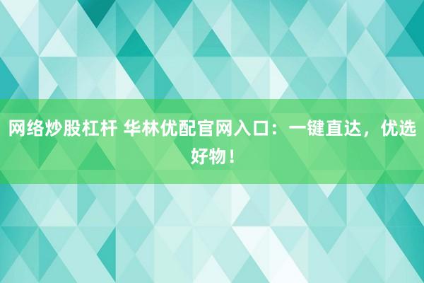 网络炒股杠杆 华林优配官网入口：一键直达，优选好物！