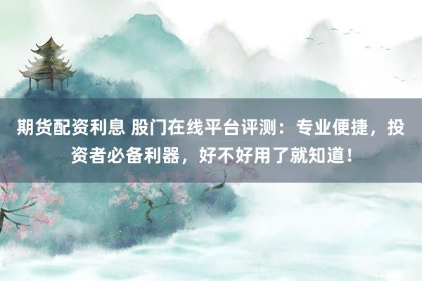期货配资利息 股门在线平台评测:专业便捷,投资者必备利器,好不好用了就知道!