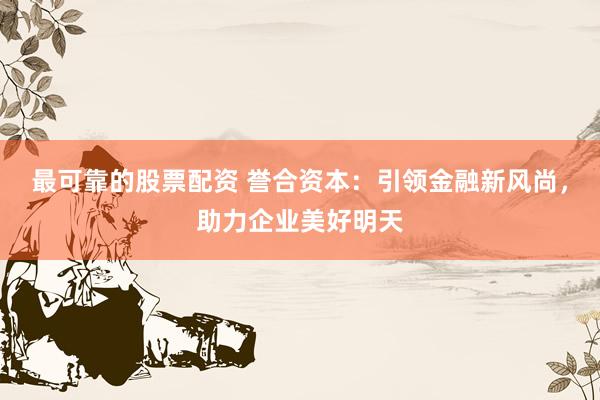 最可靠的股票配资 誉合资本:引领金融新风尚,助力企业美好明天