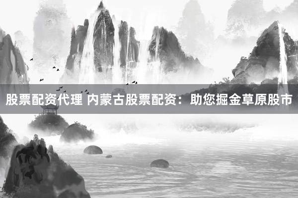 股票配资代理 内蒙古股票配资:助您掘金草原股市