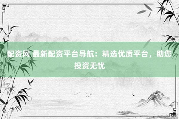 配资网 最新配资平台导航:精选优质平台,助您投资无忧
