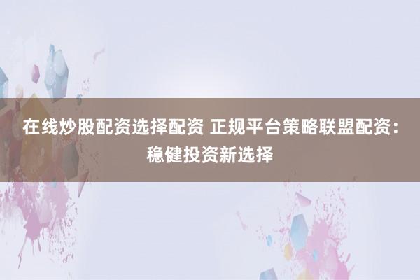 在线炒股配资选择配资 正规平台策略联盟配资:稳健投资新选择