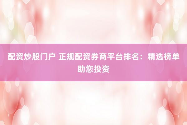 配资炒股门户 正规配资券商平台排名:精选榜单助您投资