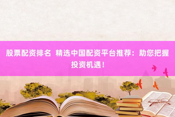 股票配资排名 精选中国配资平台推荐:助您把握投资机遇!