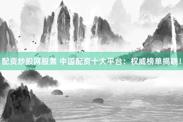 配资炒股网股票 中国配资十大平台:权威榜单揭晓!