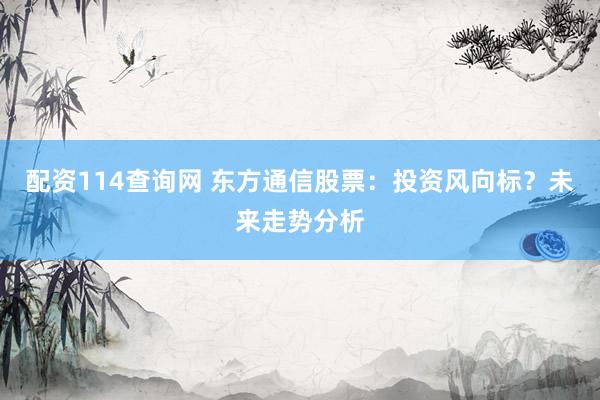 配资114查询网 东方通信股票:投资风向标?未来走势分析