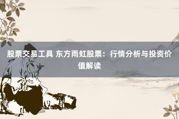 股票交易工具 东方雨虹股票:行情分析与投资价值解读